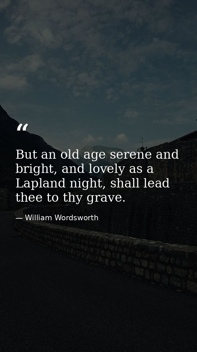 But an old age serene and bright, and lovely as a Lapland night, shall lead thee to thy grave. — William Wordsworth