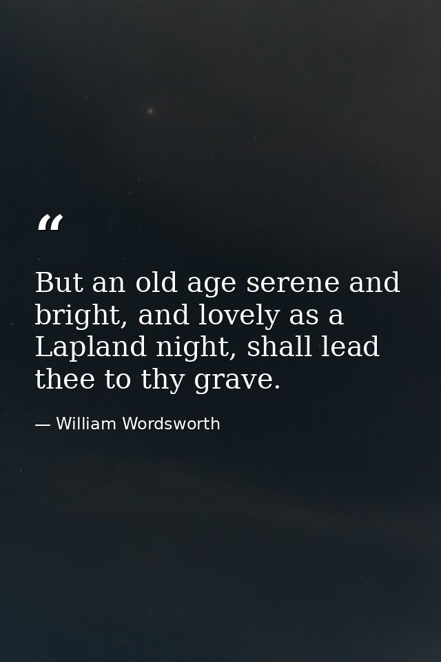 But an old age serene and bright, and lovely as a Lapland night, shall lead thee to thy grave. — William Wordsworth