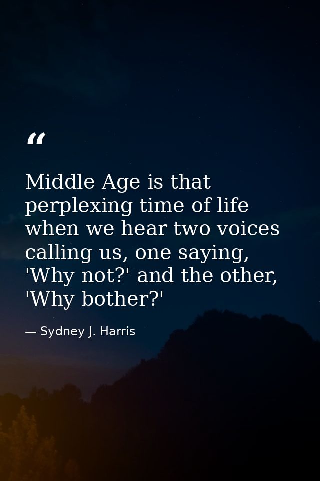 Middle Age is that perplexing time of life when we hear two voices calling us, one saying, 'Why not?' and the other, 'Wh — Sydney J. Harris