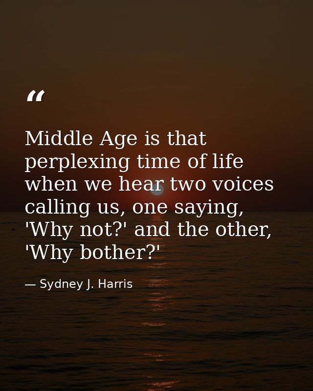 Middle Age is that perplexing time of life when we hear two voices calling us, one saying, 'Why not?' and the other, 'Wh — Sydney J. Harris