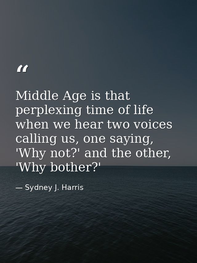 Middle Age is that perplexing time of life when we hear two voices calling us, one saying, 'Why not?' and the other, 'Wh — Sydney J. Harris