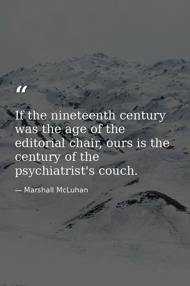 If the nineteenth century was the age of the editorial chair, ours is the century of the psychiatrist's couch. — Marshall McLuhan