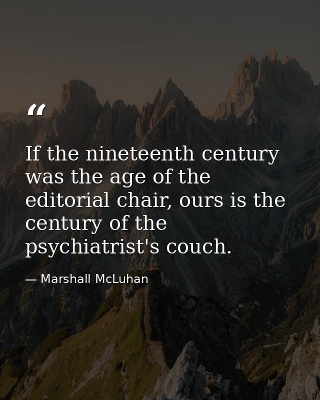 If the nineteenth century was the age of the editorial chair, ours is the century of the psychiatrist's couch. — Marshall McLuhan