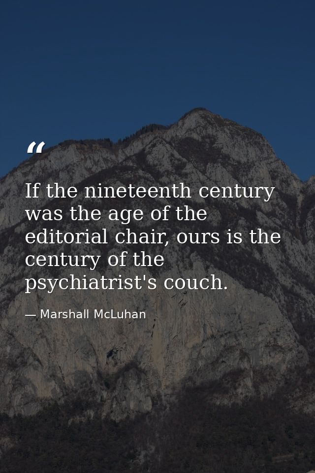 If the nineteenth century was the age of the editorial chair, ours is the century of the psychiatrist's couch. — Marshall McLuhan