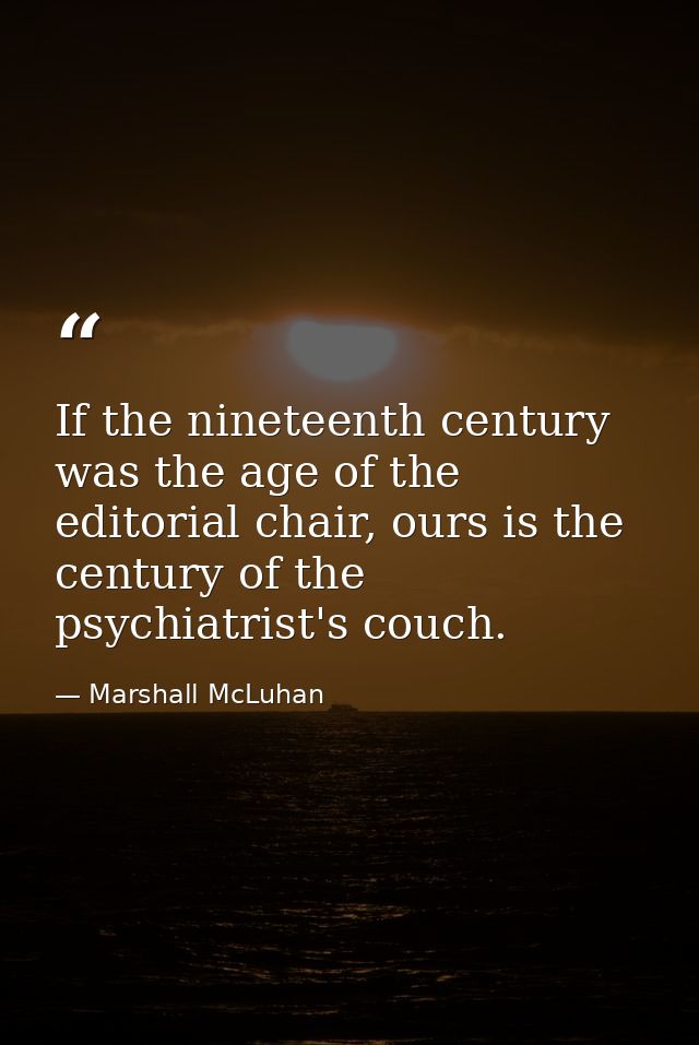 If the nineteenth century was the age of the editorial chair, ours is the century of the psychiatrist's couch. — Marshall McLuhan