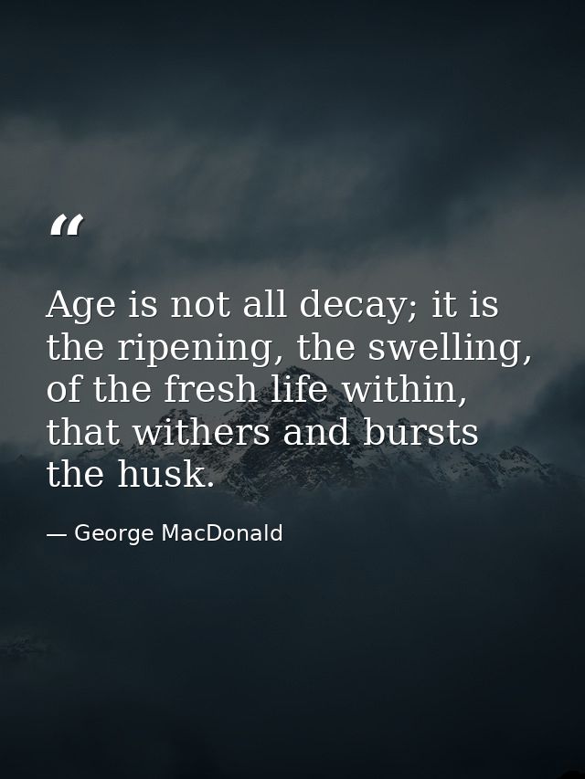 Age is not all decay; it is the ripening, the swelling, of the fresh life within, that withers and bursts the husk. — George MacDonald
