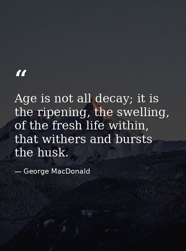 Age is not all decay; it is the ripening, the swelling, of the fresh life within, that withers and bursts the husk. — George MacDonald