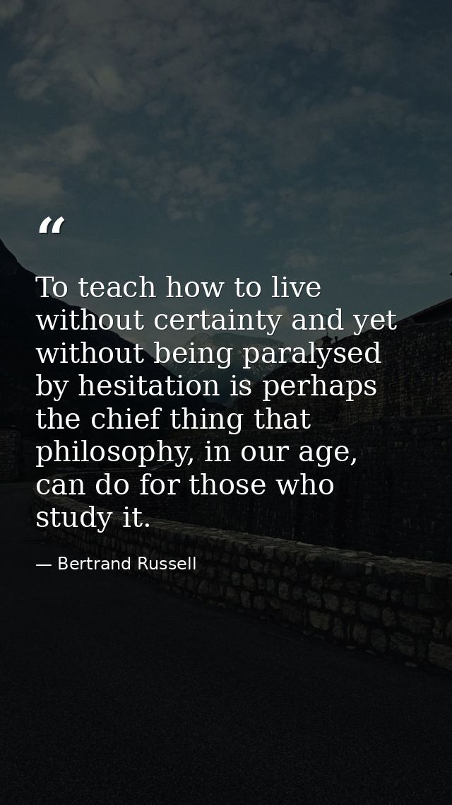 To teach how to live without certainty and yet without being paralysed by hesitation is perhaps the chief thing that phi — Bertrand Russell