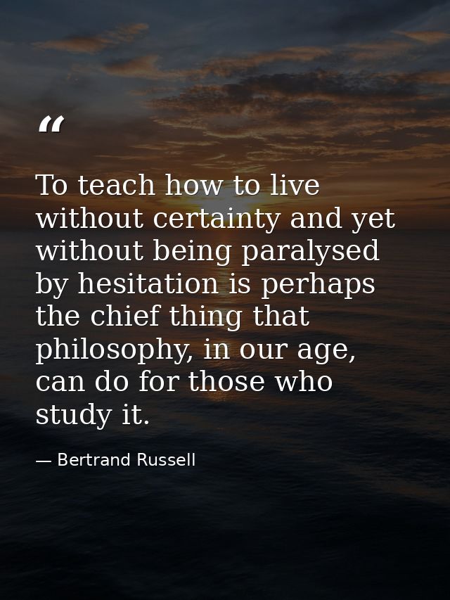 To teach how to live without certainty and yet without being paralysed by hesitation is perhaps the chief thing that phi — Bertrand Russell