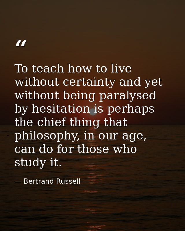 To teach how to live without certainty and yet without being paralysed by hesitation is perhaps the chief thing that phi — Bertrand Russell