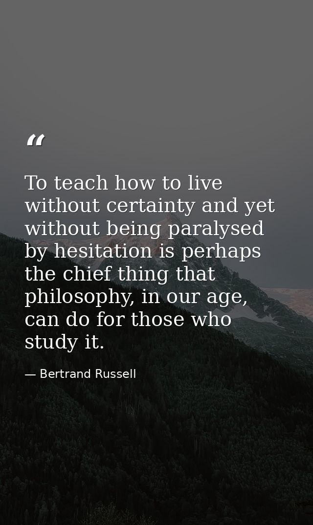 To teach how to live without certainty and yet without being paralysed by hesitation is perhaps the chief thing that phi — Bertrand Russell