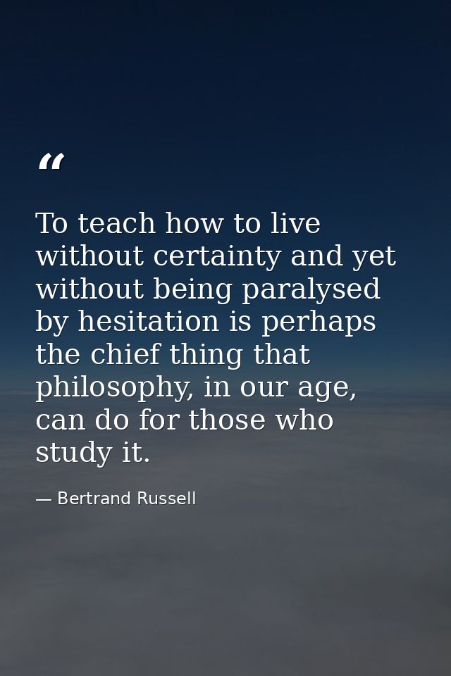 To teach how to live without certainty and yet without being paralysed by hesitation is perhaps the chief thing that phi — Bertrand Russell