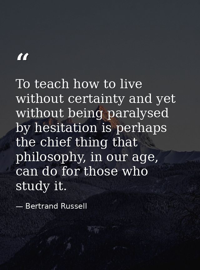 To teach how to live without certainty and yet without being paralysed by hesitation is perhaps the chief thing that phi — Bertrand Russell