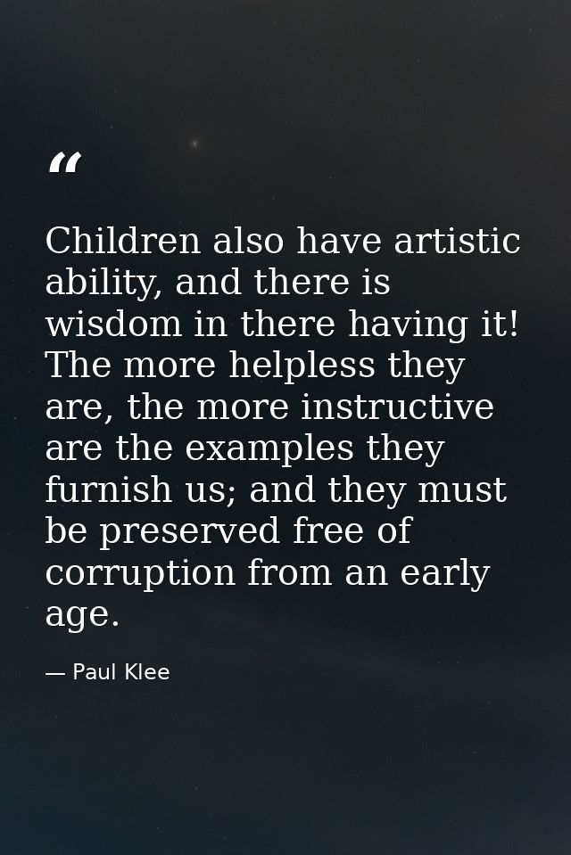 Children also have artistic ability, and there is wisdom in there having it! The more helpless they are, the more instru — Paul Klee
