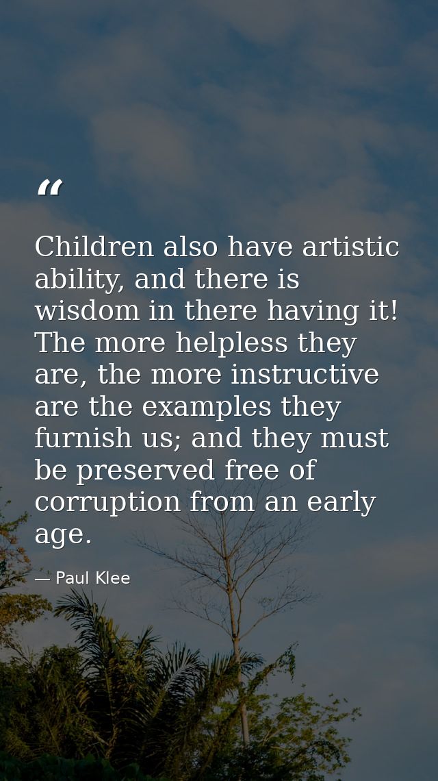 Children also have artistic ability, and there is wisdom in there having it! The more helpless they are, the more instru — Paul Klee