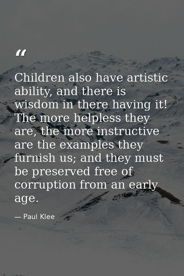 Children also have artistic ability, and there is wisdom in there having it! The more helpless they are, the more instru — Paul Klee