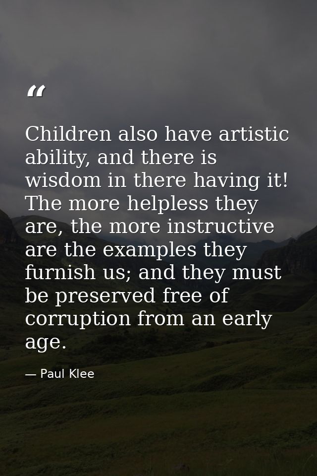 Children also have artistic ability, and there is wisdom in there having it! The more helpless they are, the more instru — Paul Klee