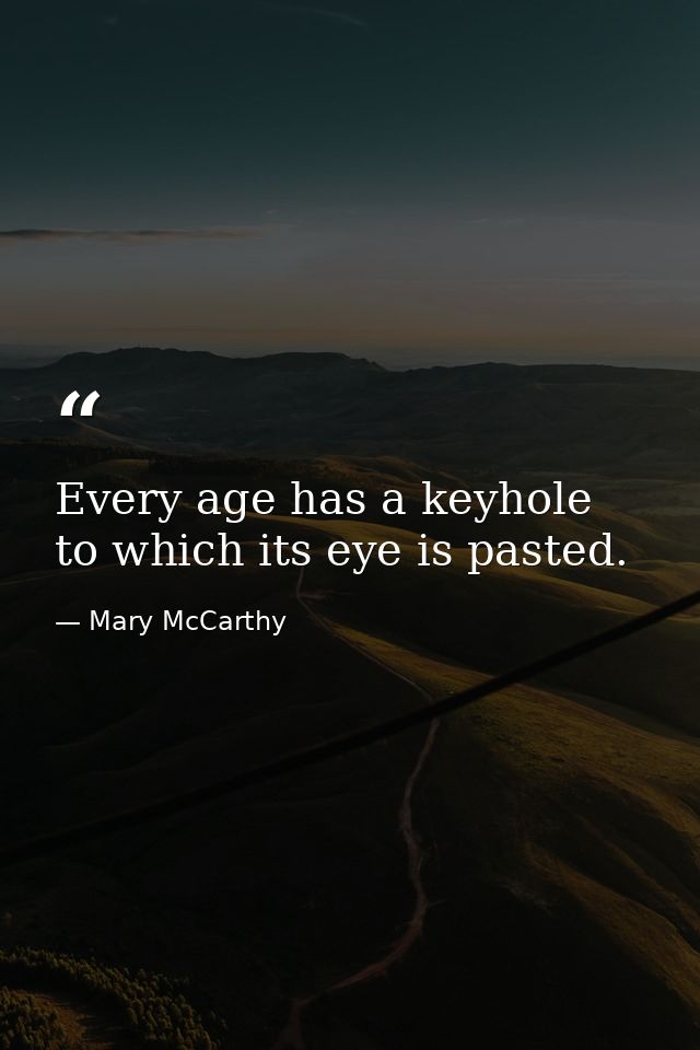 Every age has a keyhole to which its eye is pasted. — Mary McCarthy