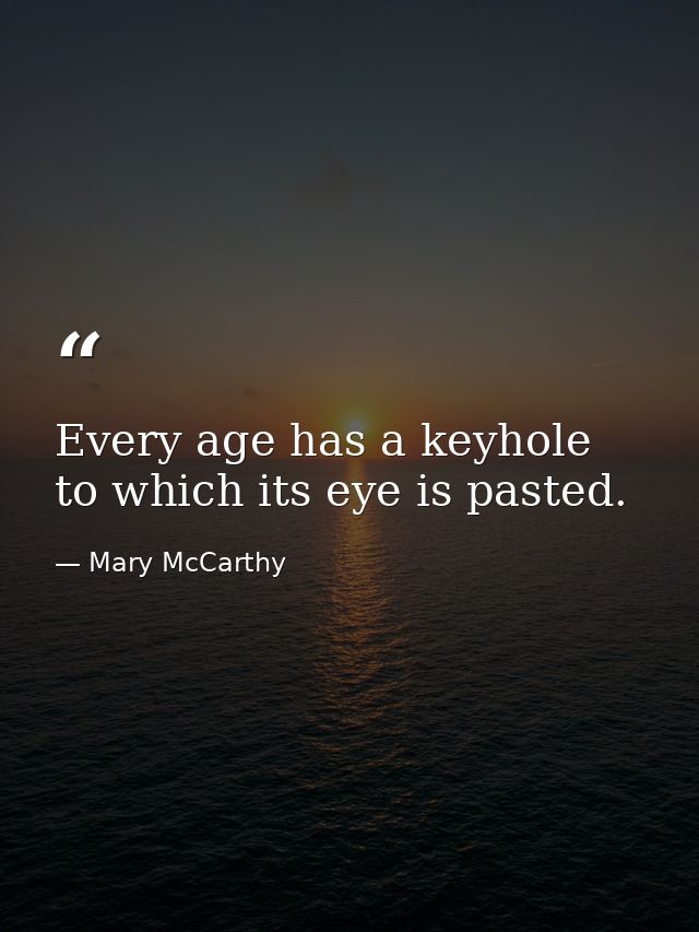 Every age has a keyhole to which its eye is pasted. — Mary McCarthy