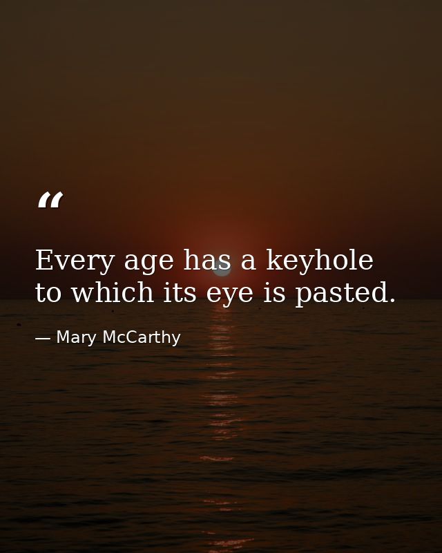 Every age has a keyhole to which its eye is pasted. — Mary McCarthy