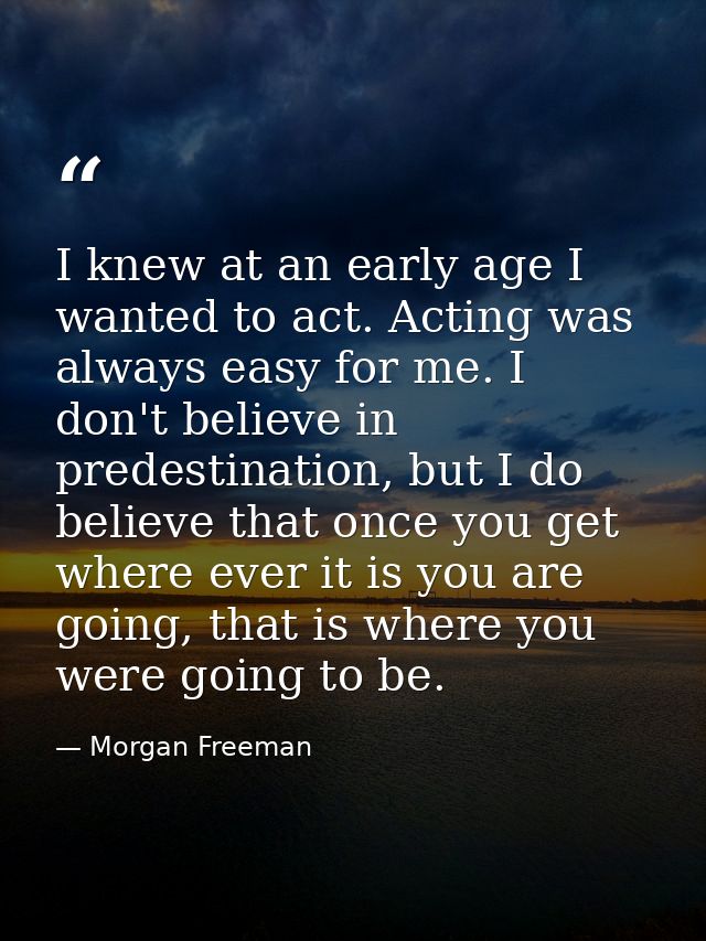 I knew at an early age I wanted to act. Acting was always easy for me. I don't believe in predestination, but I do belie — Morgan Freeman