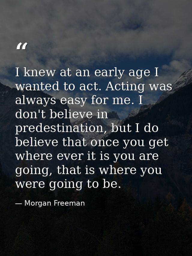 I knew at an early age I wanted to act. Acting was always easy for me. I don't believe in predestination, but I do belie — Morgan Freeman