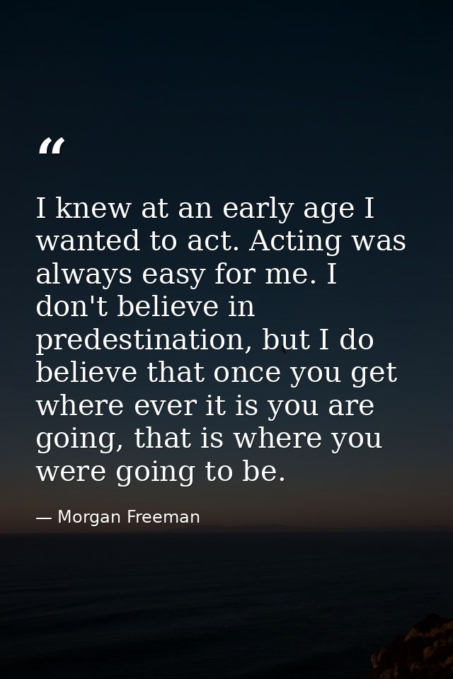 I knew at an early age I wanted to act. Acting was always easy for me. I don't believe in predestination, but I do belie — Morgan Freeman