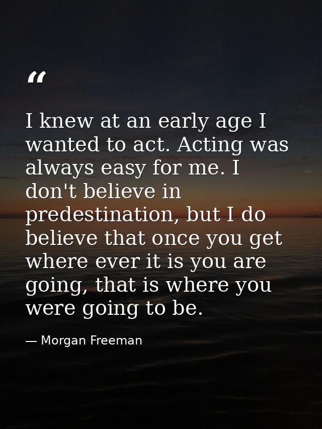 I knew at an early age I wanted to act. Acting was always easy for me. I don't believe in predestination, but I do belie — Morgan Freeman