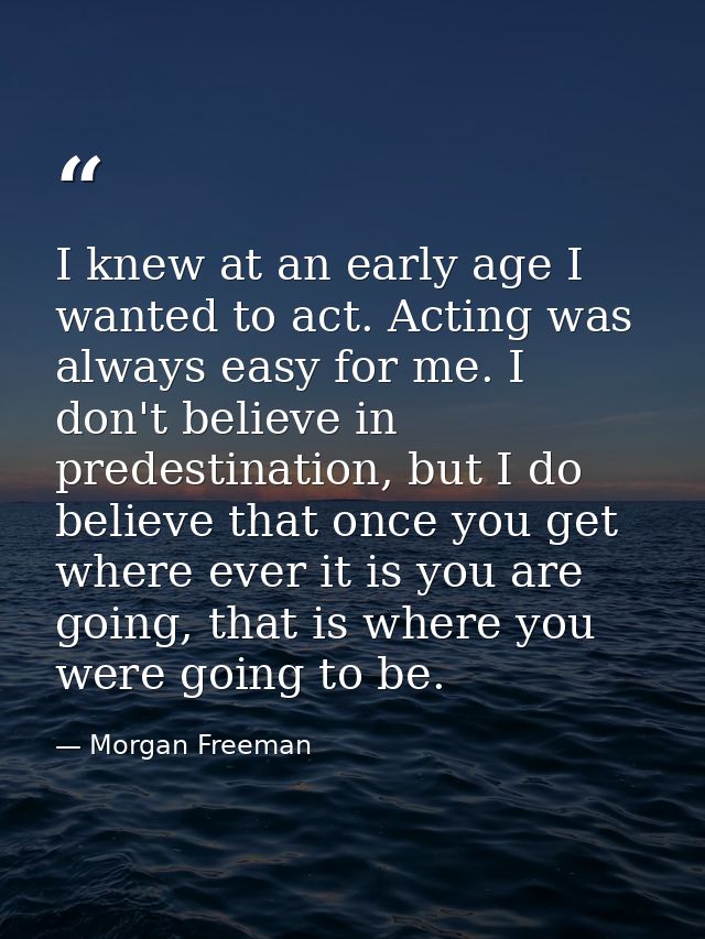 I knew at an early age I wanted to act. Acting was always easy for me. I don't believe in predestination, but I do belie — Morgan Freeman