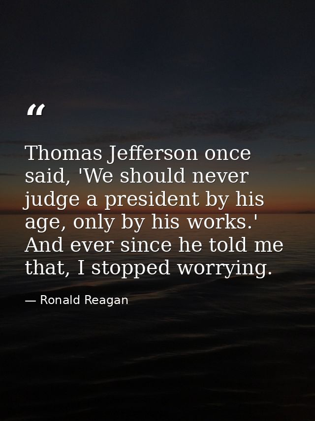 Thomas Jefferson once said, 'We should never judge a president by his age, only by his works.' And ever since he told me — Ronald Reagan
