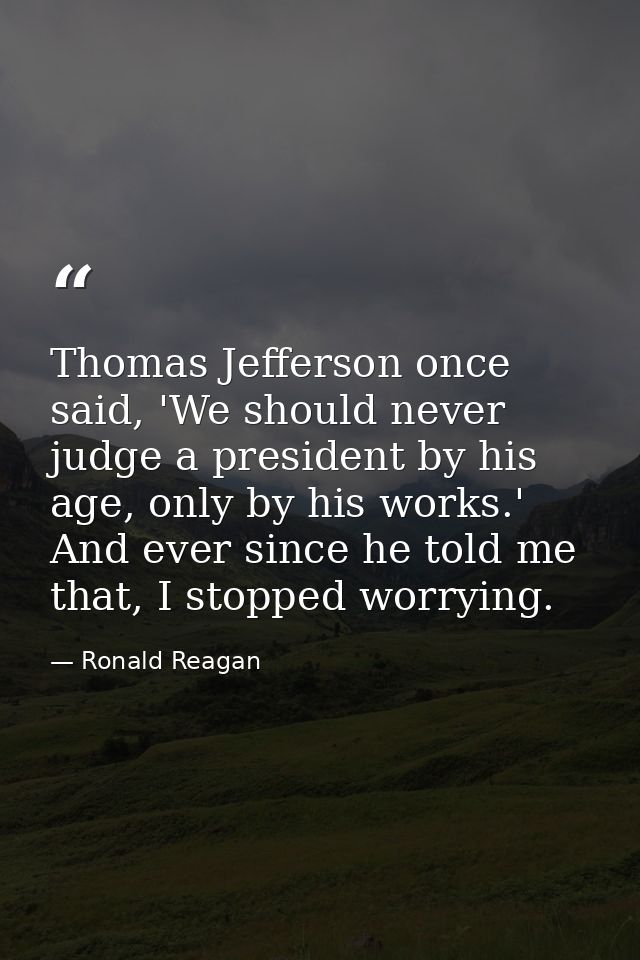 Thomas Jefferson once said, 'We should never judge a president by his age, only by his works.' And ever since he told me — Ronald Reagan