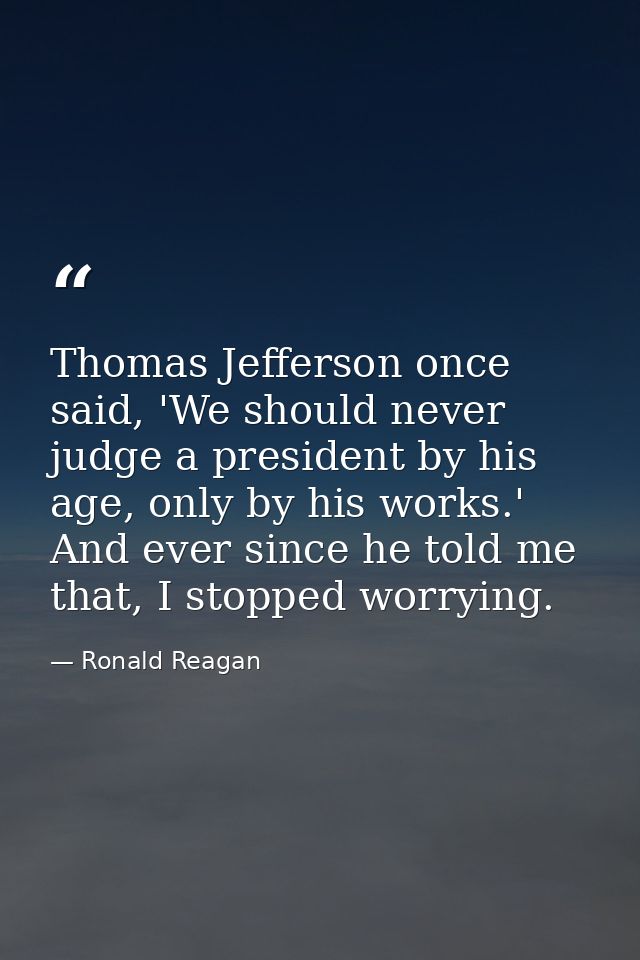 Thomas Jefferson once said, 'We should never judge a president by his age, only by his works.' And ever since he told me — Ronald Reagan
