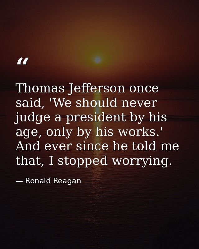 Thomas Jefferson once said, 'We should never judge a president by his age, only by his works.' And ever since he told me — Ronald Reagan