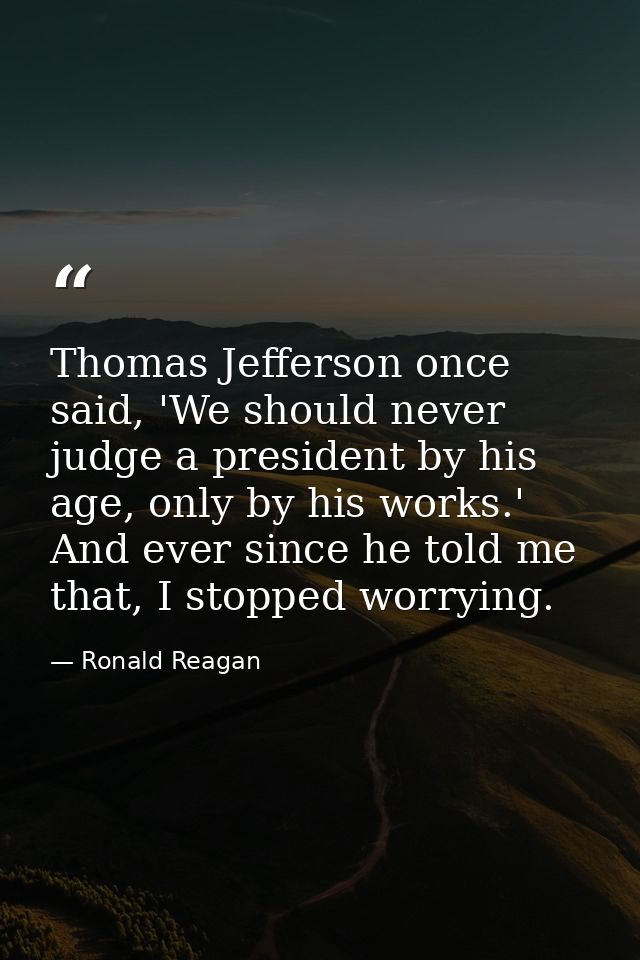 Thomas Jefferson once said, 'We should never judge a president by his age, only by his works.' And ever since he told me — Ronald Reagan