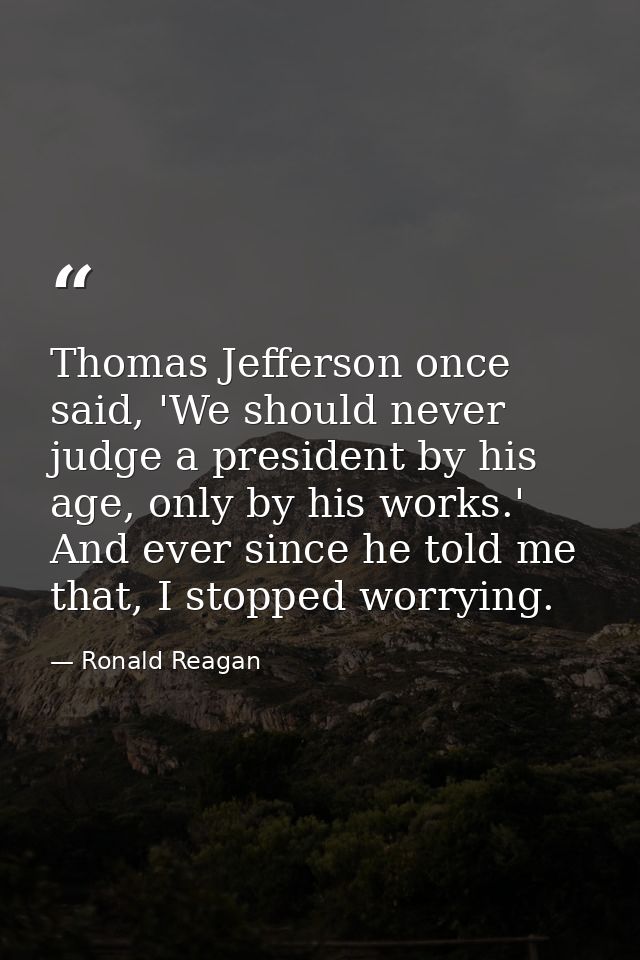 Thomas Jefferson once said, 'We should never judge a president by his age, only by his works.' And ever since he told me — Ronald Reagan