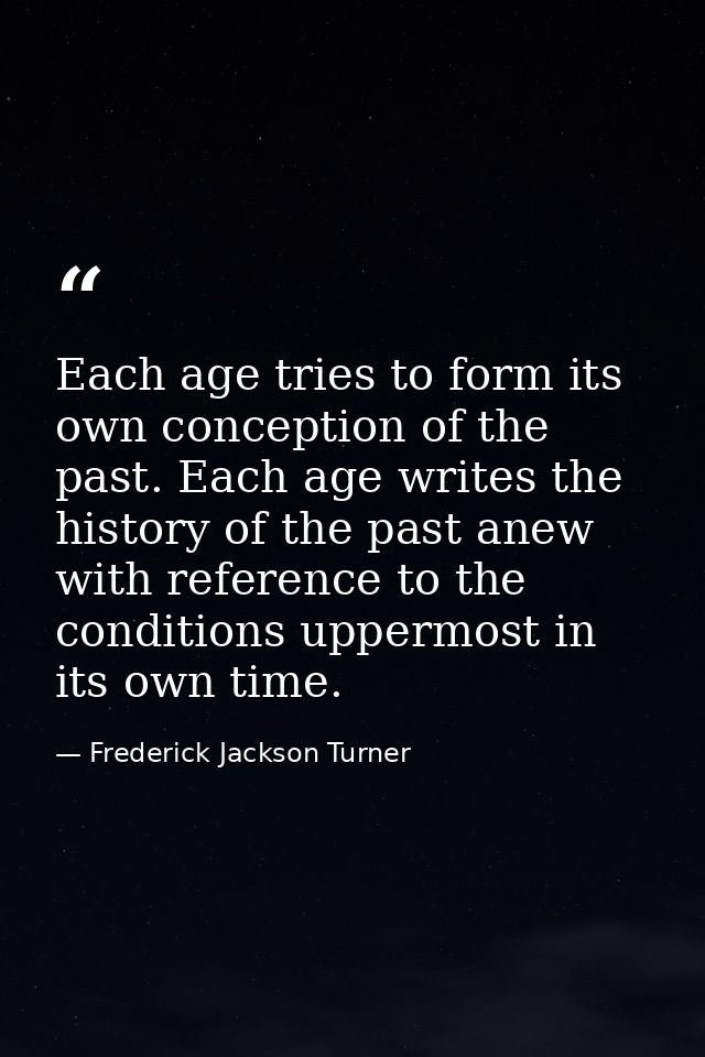 Each age tries to form its own conception of the past. Each age writes the history of the past anew with reference to th — Frederick Jackson Turner