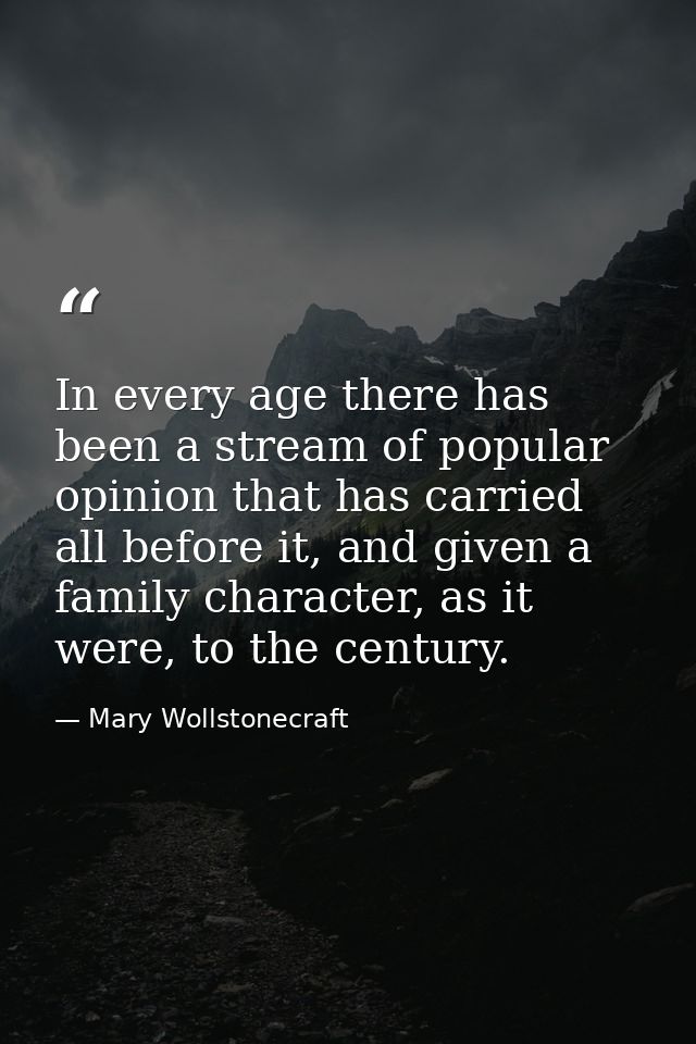 In every age there has been a stream of popular opinion that has carried all before it, and given a family character, as — Mary Wollstonecraft