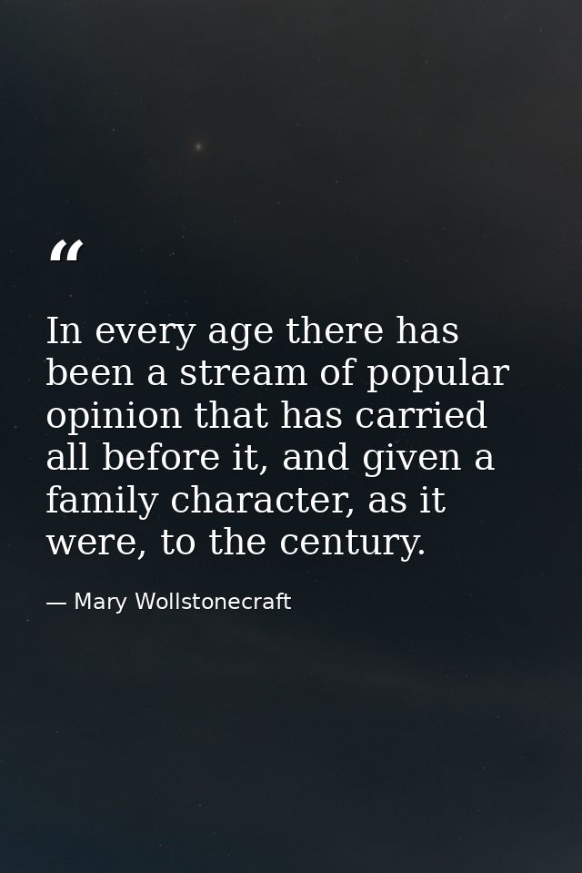 In every age there has been a stream of popular opinion that has carried all before it, and given a family character, as — Mary Wollstonecraft