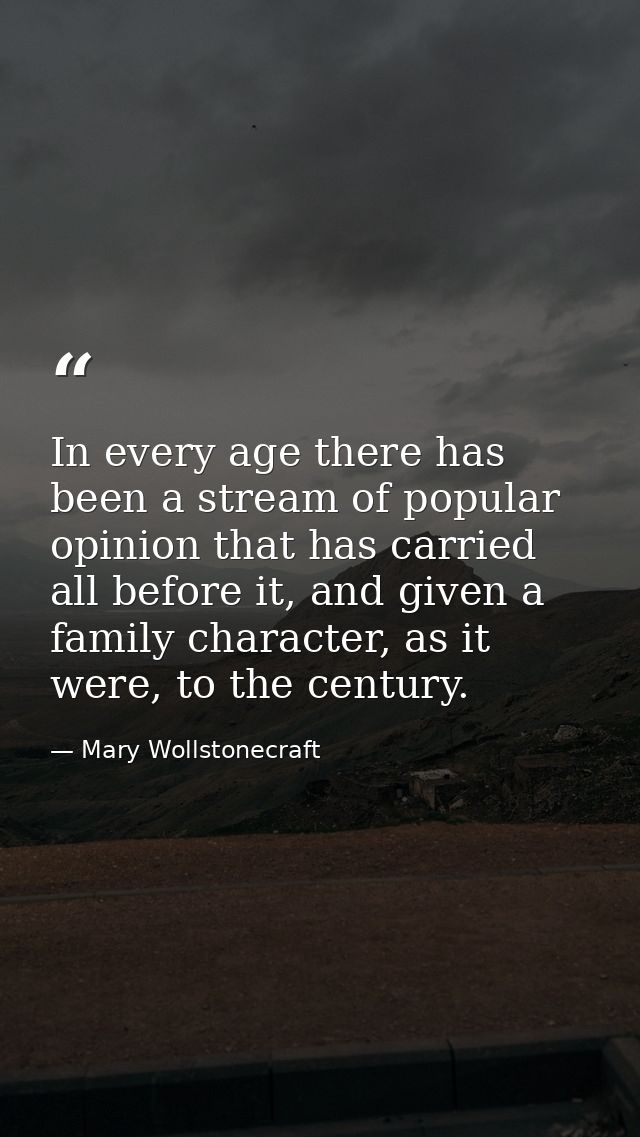 In every age there has been a stream of popular opinion that has carried all before it, and given a family character, as — Mary Wollstonecraft