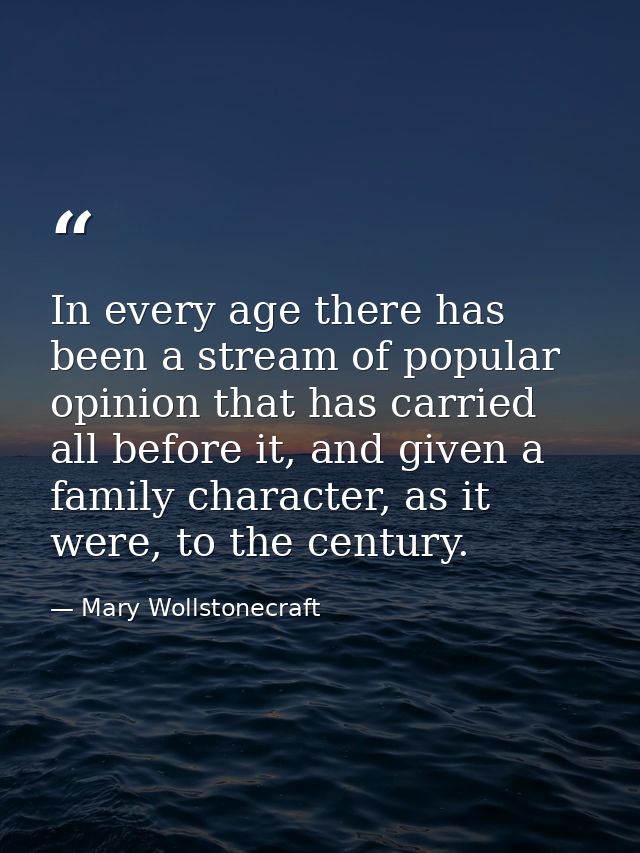 In every age there has been a stream of popular opinion that has carried all before it, and given a family character, as — Mary Wollstonecraft