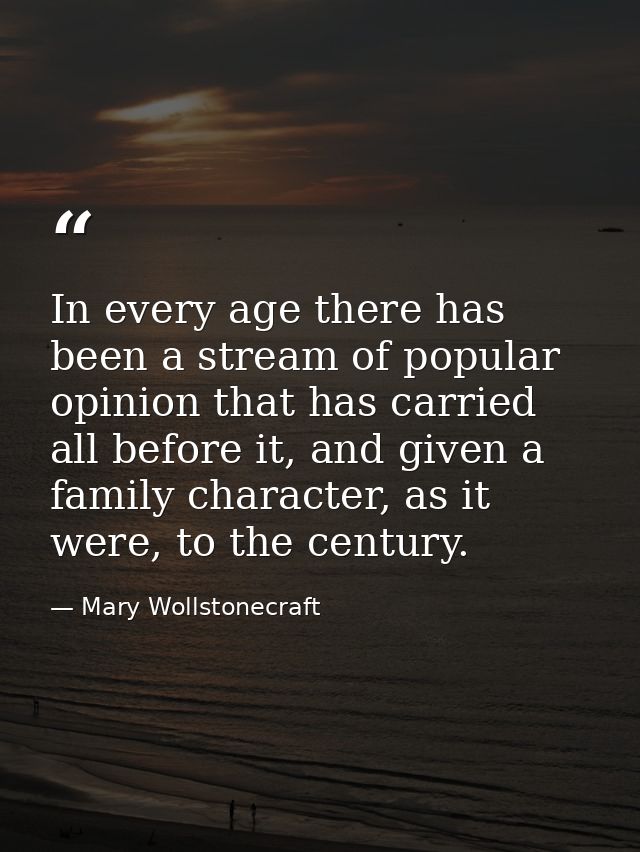 In every age there has been a stream of popular opinion that has carried all before it, and given a family character, as — Mary Wollstonecraft