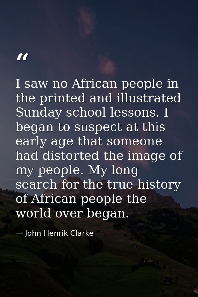 I saw no African people in the printed and illustrated Sunday school lessons. I began to suspect at this early age that  — John Henrik Clarke
