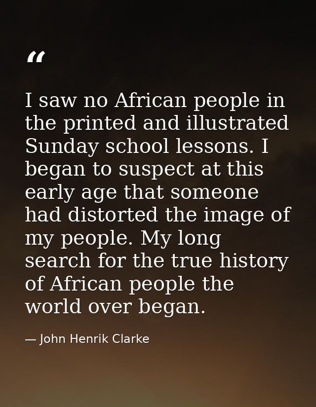 I saw no African people in the printed and illustrated Sunday school lessons. I began to suspect at this early age that  — John Henrik Clarke