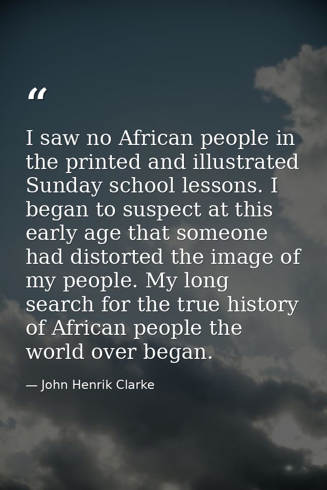 I saw no African people in the printed and illustrated Sunday school lessons. I began to suspect at this early age that  — John Henrik Clarke