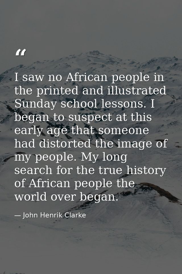 I saw no African people in the printed and illustrated Sunday school lessons. I began to suspect at this early age that  — John Henrik Clarke