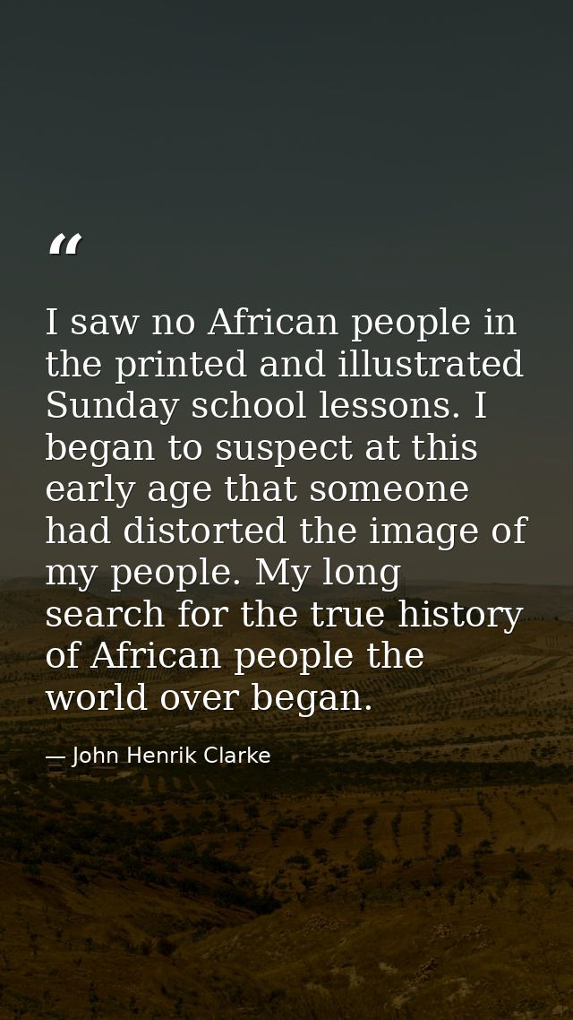 I saw no African people in the printed and illustrated Sunday school lessons. I began to suspect at this early age that  — John Henrik Clarke