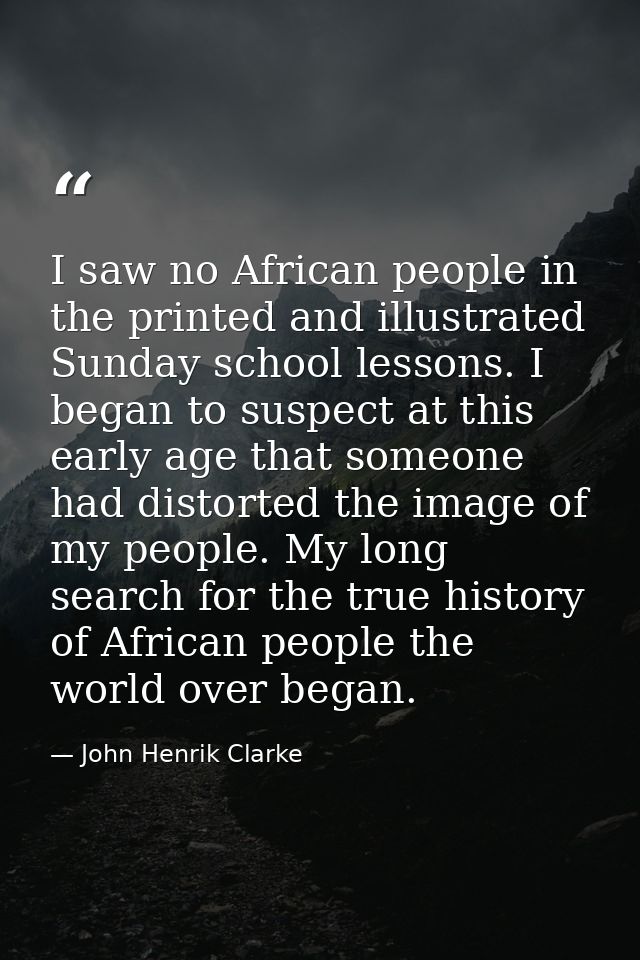I saw no African people in the printed and illustrated Sunday school lessons. I began to suspect at this early age that  — John Henrik Clarke