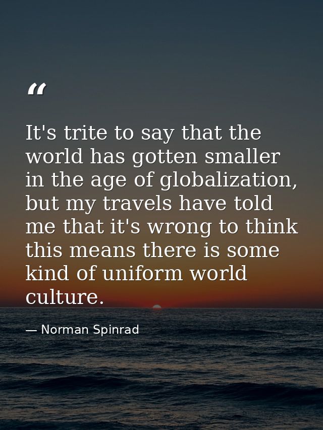 It's trite to say that the world has gotten smaller in the age of globalization, but my travels have told me that it's w — Norman Spinrad
