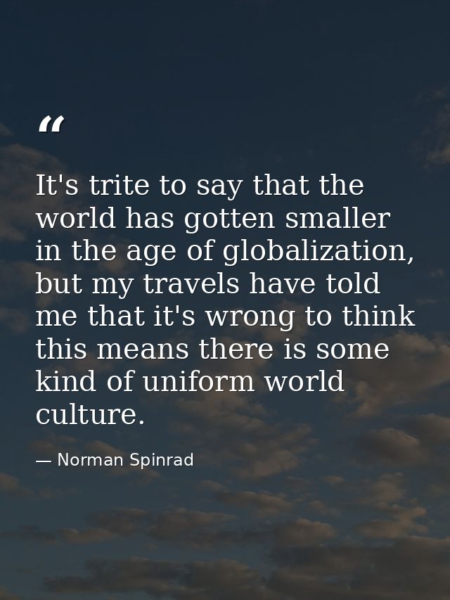 It's trite to say that the world has gotten smaller in the age of globalization, but my travels have told me that it's w — Norman Spinrad