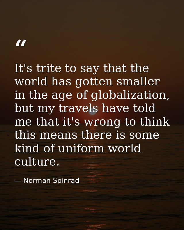 It's trite to say that the world has gotten smaller in the age of globalization, but my travels have told me that it's w — Norman Spinrad
